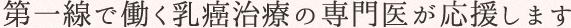 第一線で働く乳癌治療の専門医が応援します